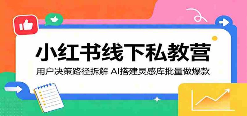 小红书线下私教营:用户决策路径拆解,AI搭建灵感库批量做爆款-湘创网