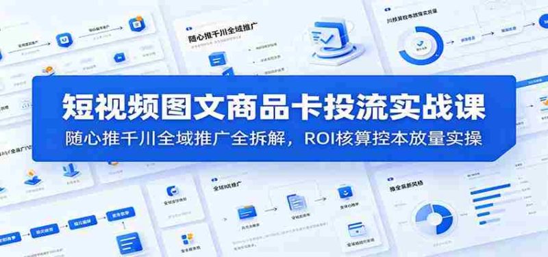 短视频图文商品卡投流实战课:随心推千川全域推广全拆解,ROI核算控本放量实操-湘创网