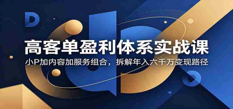 高客单盈利体系实战课：小P加内容加服务组合，拆解年入六千万变现路径-湘创网