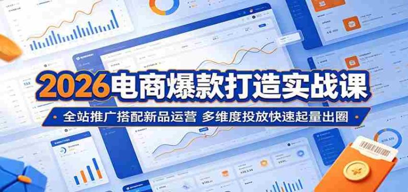 2026电商爆款打造实战课:全站推广搭配新品运营,多维度投放快速起量出圈-湘创网