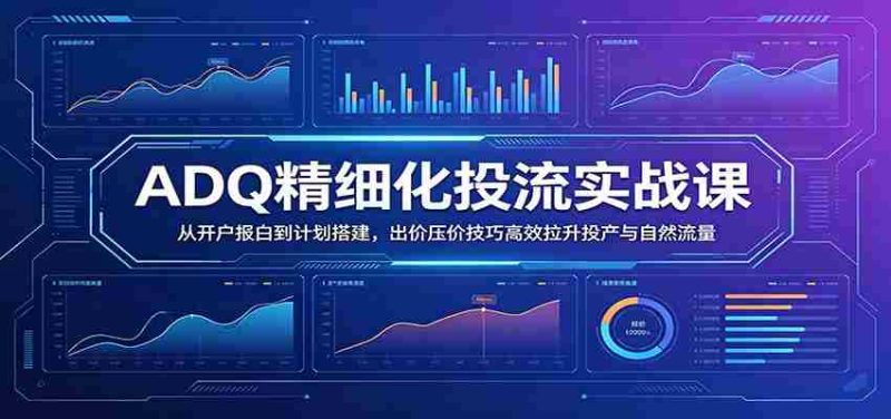 ADQ精细化投流实战课:从开户报白到计划搭建,出价压价技巧高效拉升投产与自然流量-湘创网