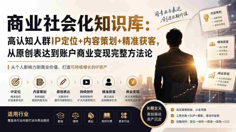 （19733期）商业社会化知识库：高认知人群IP定位+内容策划+精准获客，从原创表达到账户商业变现完整方法论-湘创网