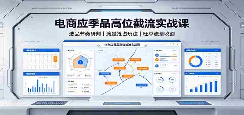 电商应季品高位截流实战课：选品节奏研判，流量抢占玩法，旺季流量收割-湘创网