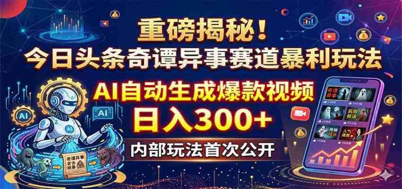 重磅揭秘!今日头条奇谭异事赛道暴利玩法:AI自动生成爆款视频,日入300+-湘创网