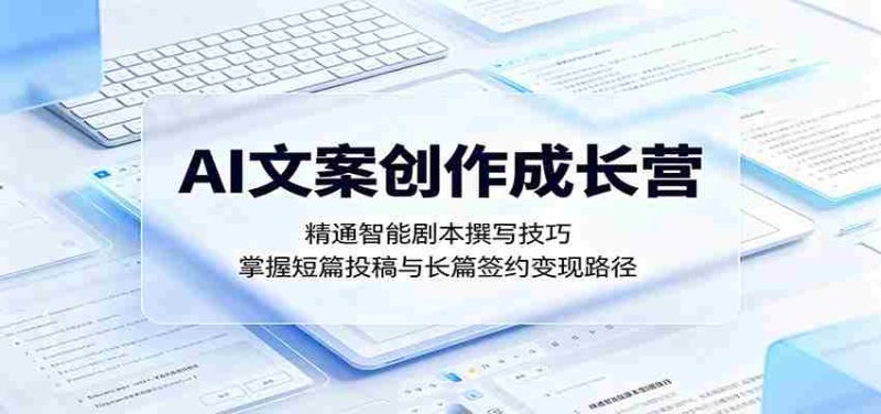 AI文案创作成长营:精通智能剧本撰写技巧,掌握短篇投稿与长篇签约变现路径-湘创网