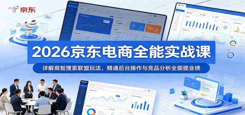 2026京东电商全能实战课:详解商智搜索联盟玩法,精通后台操作与竞品分析全面提业绩-湘创网