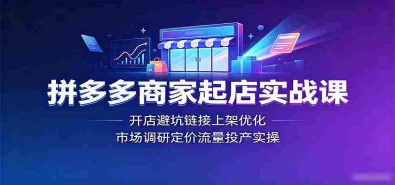 拼多多商家起店实战课:开店避坑链接上架优化,市场调研定价流量投产实操-湘创网