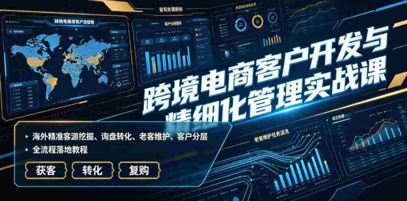 跨境电商客户开发与精细化管理实战课｜海外精准客源挖掘、询盘转化、老客维护、客户分层全流程落地教程-湘创网