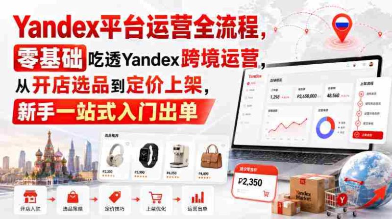 Yandex平台运营全流程,零基础吃透Yandex跨境运营,从开店选品到定价上架,新手一站式入门出单-湘创网