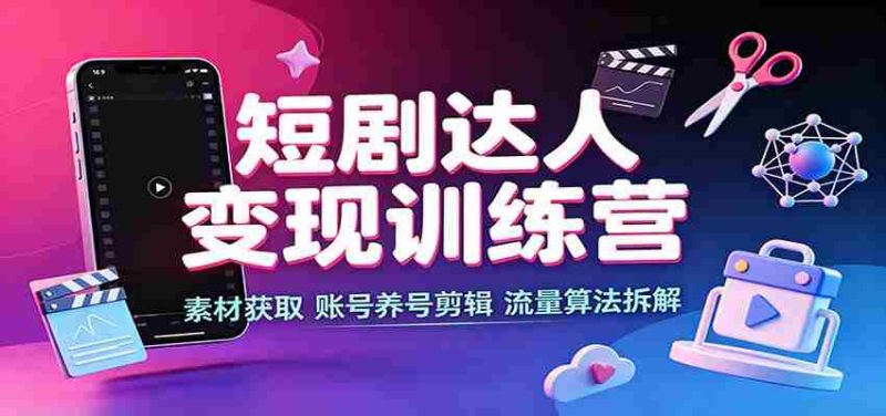 短剧达人变现训练营:素材获取,账号养号剪辑,流量算法拆解-湘创网