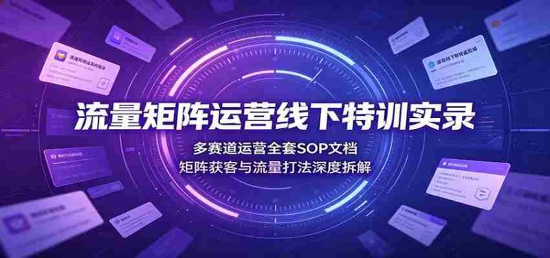 流量矩阵运营线下特训实录:多赛道运营全套SOP文档,矩阵获客与流量打法深度拆解-湘创网