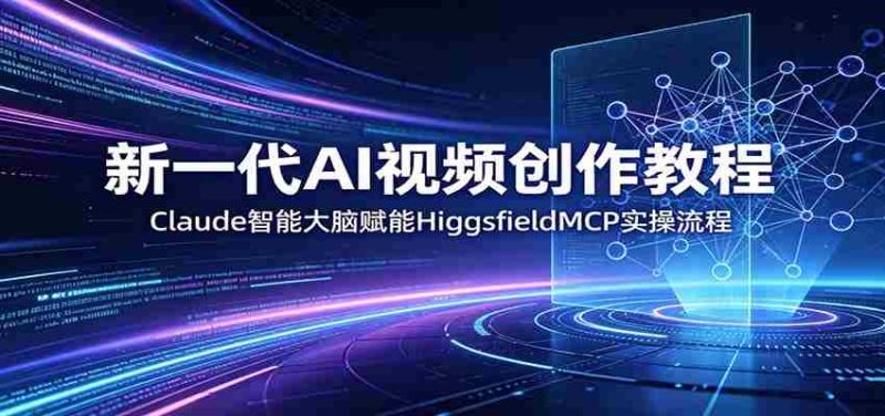 新一代AI视频创作教程:Claude智能大脑赋能,HiggsfieldMCP实操流程-湘创网