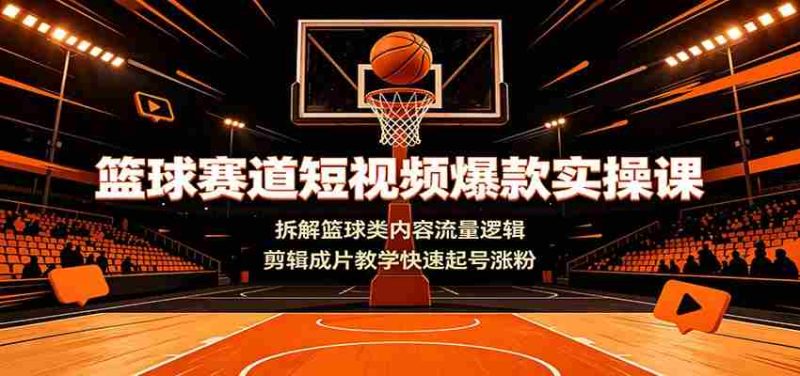 篮球赛道短视频爆款实操课:拆解篮球类内容流量逻辑,剪辑成片教学快速起号涨粉-湘创网