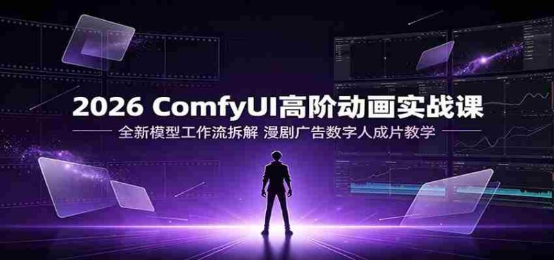 2026 ComfyUI高阶动画实战课:全新模型工作流拆解,漫剧广告数字人成片教学-湘创网