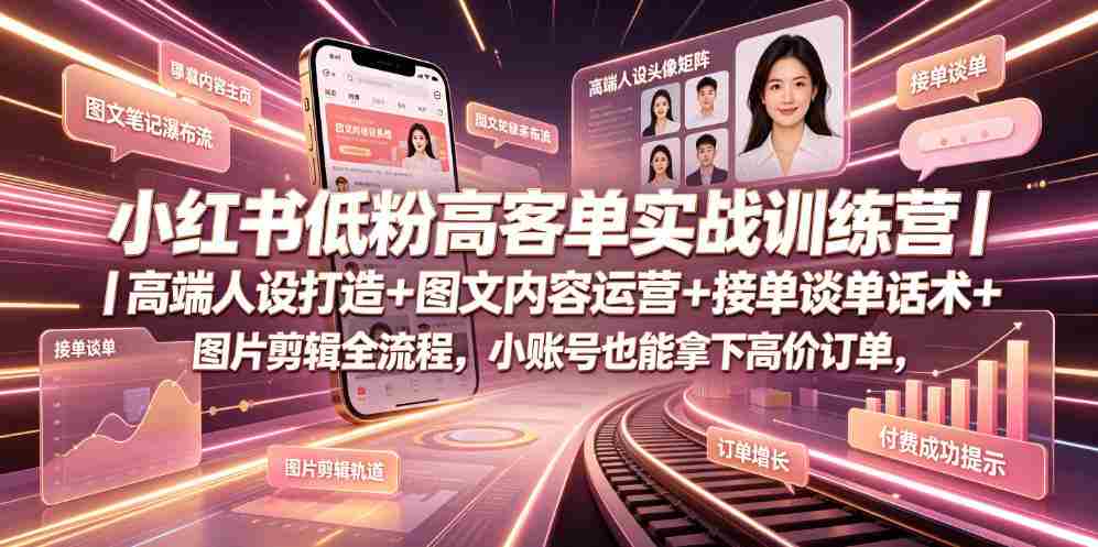 小红书低粉高客单实战训练营｜高端人设打造+图文内容运营+接单谈单话术+图片剪辑全流程，小账号也能拿下高价订单-湘创网