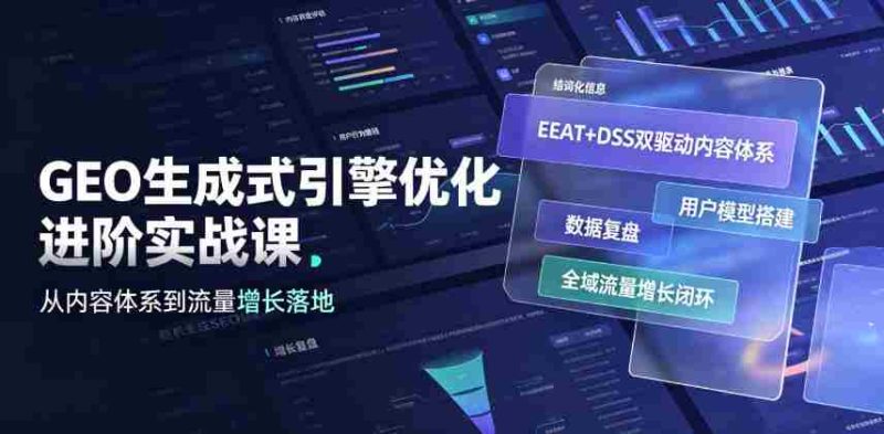 GEO生成式引擎优化进阶实战课|EEAT+DSS双驱动内容体系、用户模型搭建、数据复盘、全域流量增长闭环落地教程-湘创网