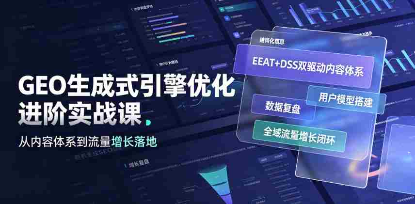 GEO生成式引擎优化进阶实战课|EEAT+DSS双驱动内容体系、用户模型搭建、数据复盘、全域流量增长闭环落地教程