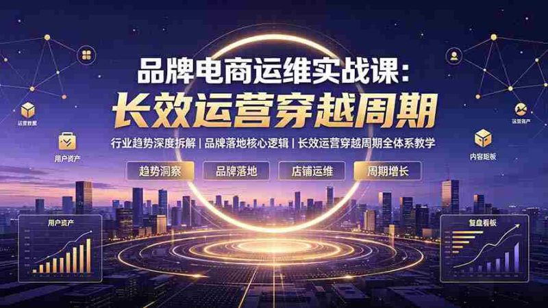 (19340期)品牌电商运维实战课:行业趋势深度拆解|品牌落地核心逻辑|长效运营穿越周期全体系教学-湘创网