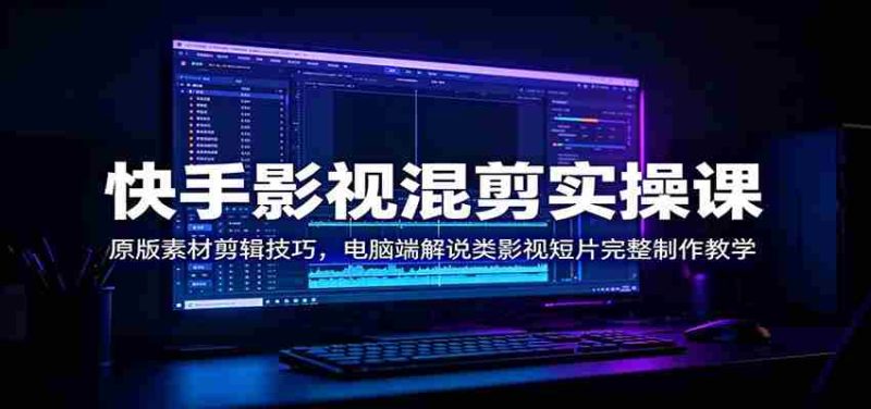 快手影视混剪实操课:原版素材剪辑技巧,电脑端解说类影视短片完整制作教学-湘创网