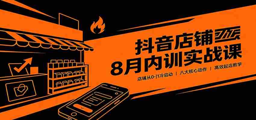 抖音店铺8月内训实战课：店铺从0-1冷启动，八大核心动作高效起店教学-湘创网