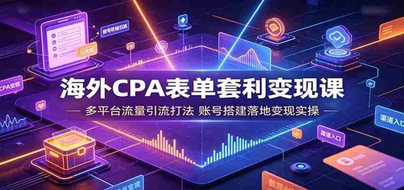 海外CPA表单套利变现课:多平台流量引流打法,账号搭建落地变现实操-湘创网