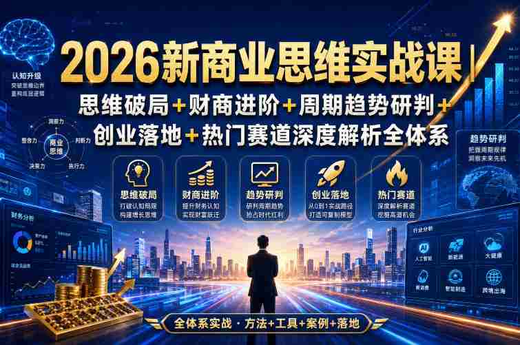 2026新商业思维实战课|思维破局+财商进阶+周期趋势研判+创业落地+热门赛道深度解析全体系-湘创网