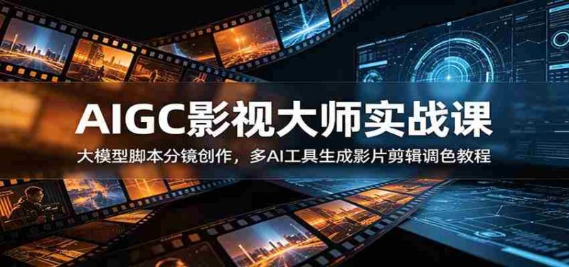 AIGC影视大师实战课:大模型脚本分镜创作,多AI工具生成影片剪辑调色教程-湘创网