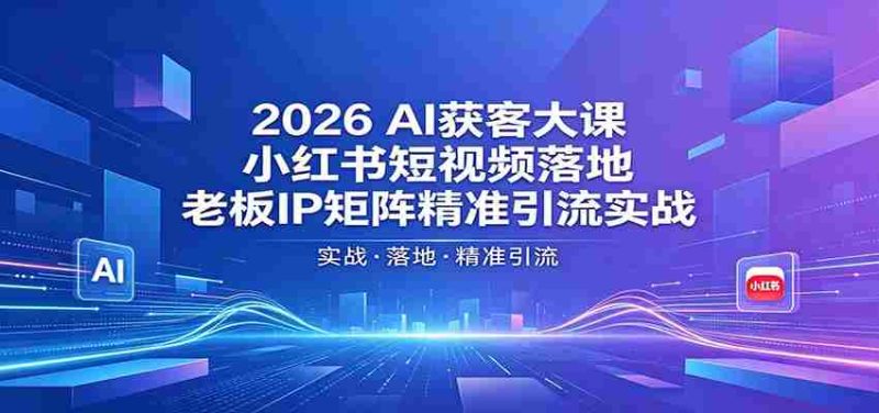 2026AI获客大课：小红书短视频落地，老板IP矩阵精准引流实战-湘创网