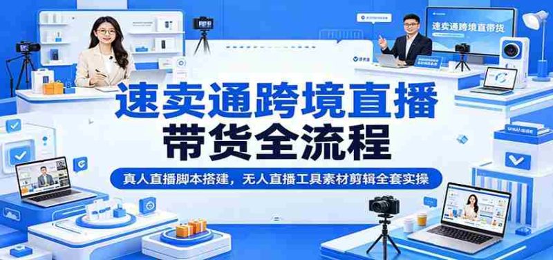速卖通跨境直播带货全流程:真人直播脚本搭建,无人直播工具素材剪辑全套实操-湘创网