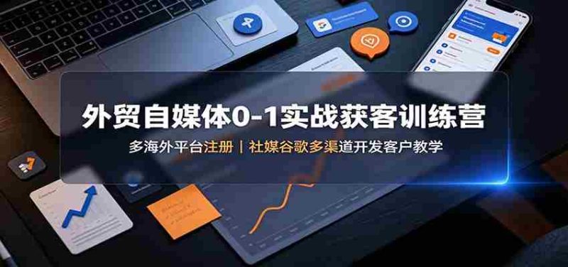 外贸自媒体0-1实战获客训练营:多海外平台注册,社媒谷歌多渠道开发客户教学-湘创网