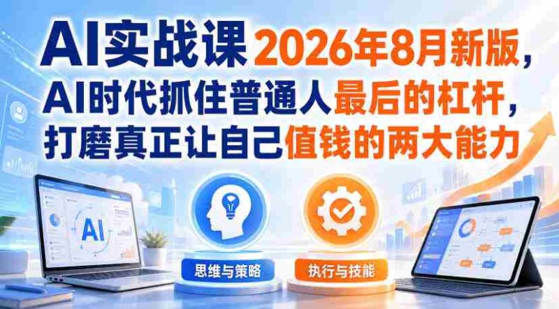 AI实战课2026年8月新版,AI时代抓住普通人最后的杠杆,打磨真正让自己值钱的两大能力-湘创网