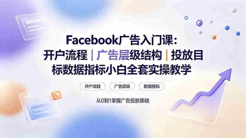 (19464期) Facebook广告入门课:开户流程|广告层级结构|投放目标数据指标小白全套实操教学-湘创网