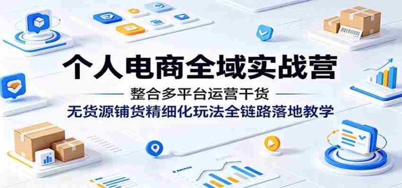个人电商全域实战营:整合多平台运营干货,无货源铺货精细化玩法全链路落地教学-湘创网