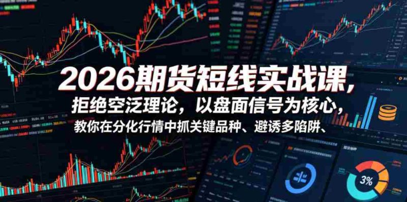 2026期货短线实战课,拒绝空泛理论,以盘面信号为核心,教你在分化行情中抓关键品种、避诱多陷阱(更新0711)-湘创网