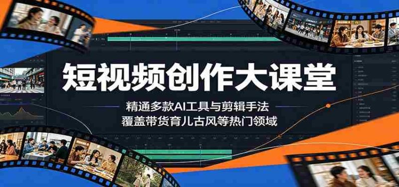 短视频创作大课堂:精通多款AI工具与剪辑手法,覆盖带货、育儿、古风等热门领域-湘创网