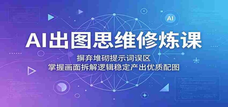 AI出图思维修炼课:摒弃堆砌提示词误区,掌握画面拆解逻辑稳定产出优质配图-湘创网