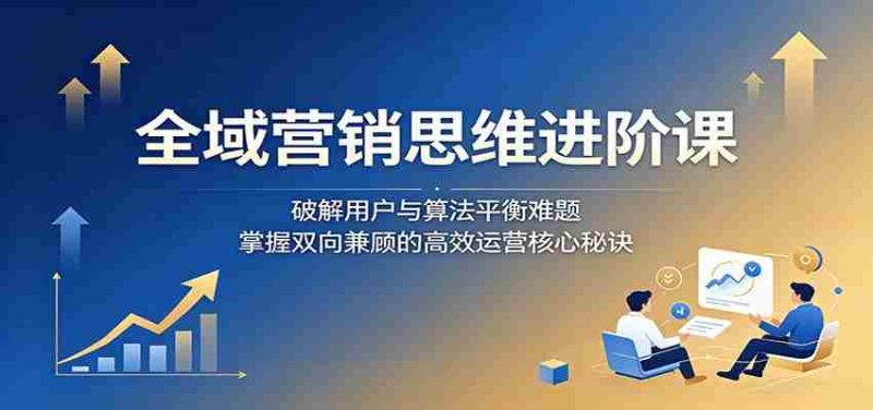 全域营销思维进阶课：破解用户与算法平衡难题，掌握双向兼顾的高效运营核心秘诀-湘创网