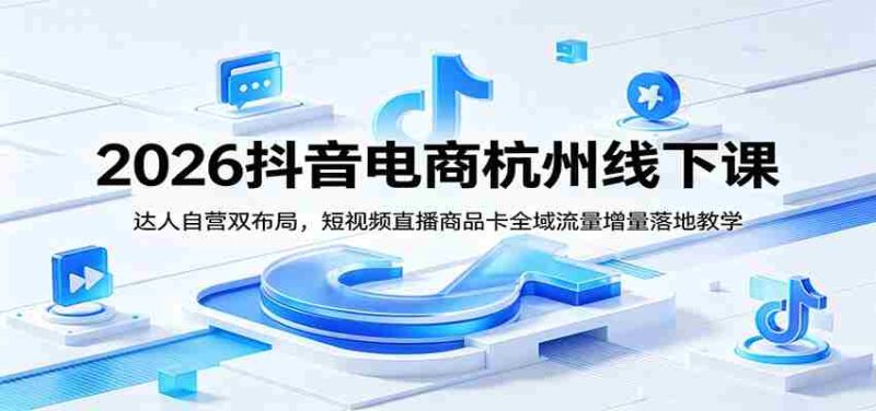 2026抖音电商杭州线下课:达人自营双布局,短视频直播商品卡全域流量增量落地教学-湘创网