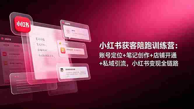 （19036期）小红书获客陪跑训练营：账号定位+笔记创作+店铺开通+私域引流，小红书变现全链路-湘创网