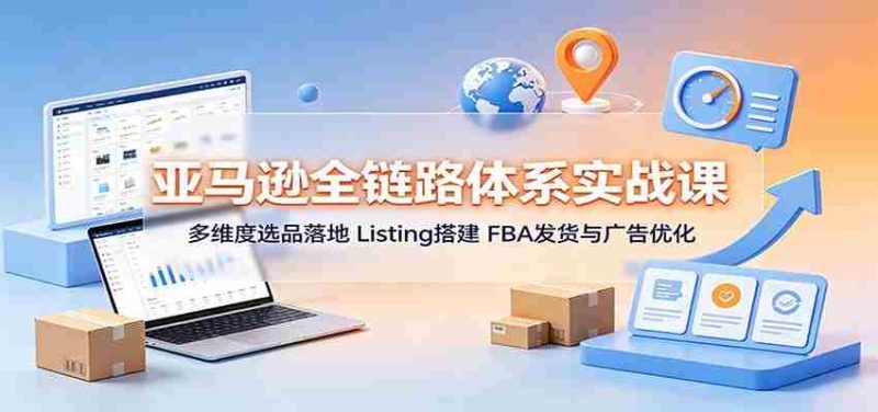 亚马逊全链路体系实战课：多维度选品落地，Listing搭建，FBA发货与广告优化-湘创网