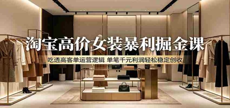 淘宝高价女装暴利掘金课:吃透高客单运营逻辑,单笔千元利润轻松稳定创收-湘创网