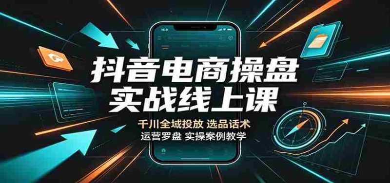 抖音电商操盘实战线上课:千川全域投放,选品话术,运营罗盘实操案例教学-湘创网