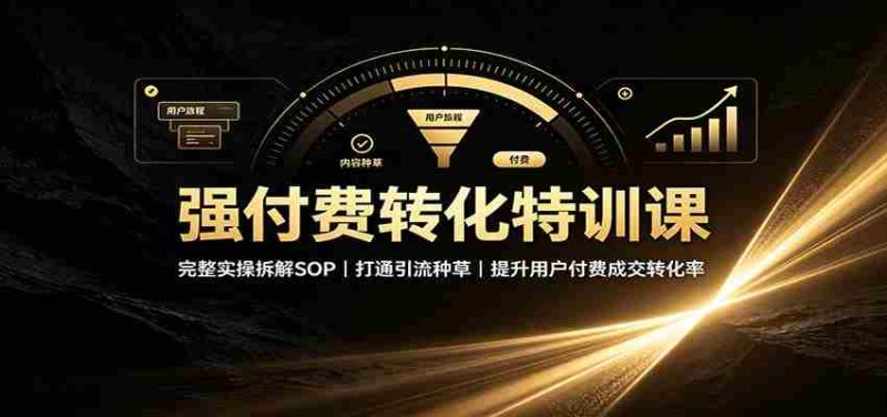 强付费转化特训课：完整实操拆解SOP，打通引流种草，提升用户付费成交转化率-湘创网