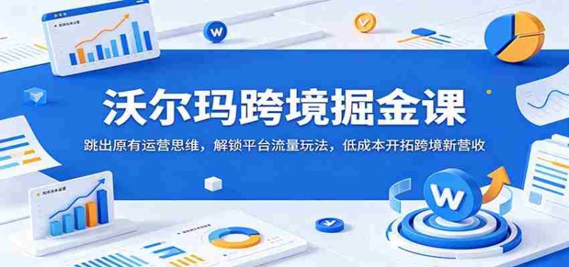 沃尔玛跨境掘金课:跳出原有运营思维,解锁平台流量玩法,低成本开拓跨境新营收-湘创网