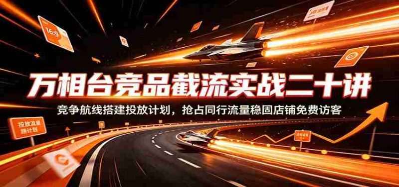 万相台竞品截流实战二十讲:竞争航线搭建投放计划,抢占同行流量稳固店铺免费访客-湘创网