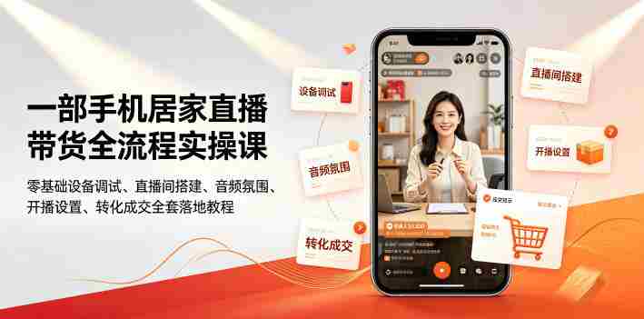 一部手机居家直播带货全流程实操课|零基础设备调试、直播间搭建、音频氛围、开播设置、转化成交全套落地教程-湘创网