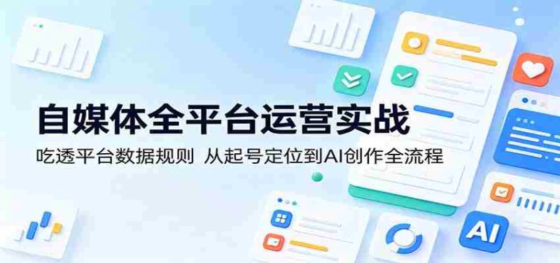 自媒体全平台运营实战:吃透平台数据规则,从起号定位到AI创作全流程-湘创网