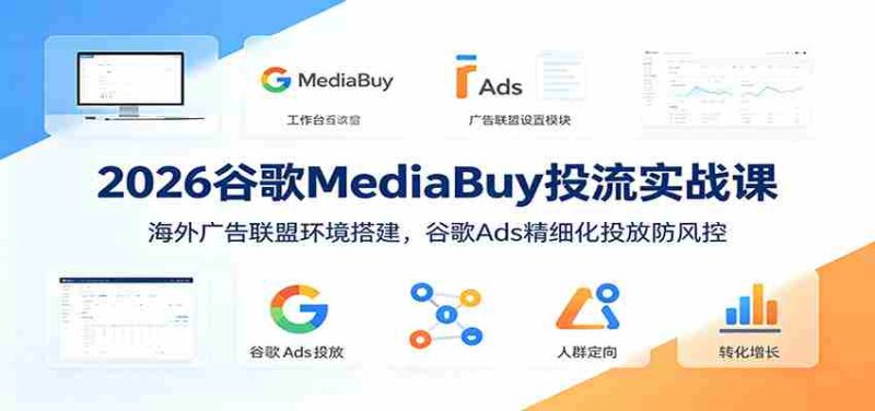 2026谷歌MediaBuy投流实战课:海外广告联盟环境搭建,谷歌Ads精细化投放防风控-湘创网