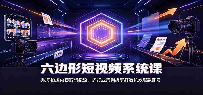 六边形短视频系统课：账号拍摄内容剪辑投流，多行业案例拆解打造长效爆款账号-湘创网