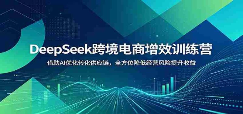 DeepSeek跨境电商增效训练营:借助AI优化转化供应链,全方位降低经营风险提升收益-湘创网